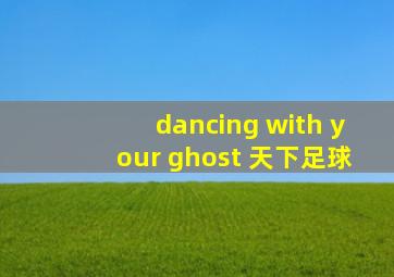 dancing with your ghost 天下足球